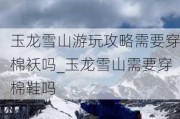 玉龙雪山游玩攻略需要穿棉袄吗_玉龙雪山需要穿棉鞋吗