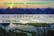 长沙到云南旅游攻略自由行-长沙到云南自助旅游攻略