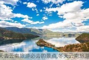 冬天去云南旅游必去的景点,冬天云南旅游攻略