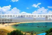 大亚湾旅游景点大全最新消息图片,大亚湾旅游景点大全最新消息