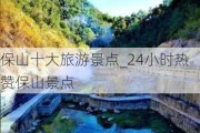 保山十大旅游景点_24小时热赞保山景点