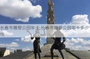 长春市雕塑公园年卡,长春市雕塑公园年卡多少钱