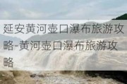 延安黄河壶口瀑布旅游攻略-黄河壶口瀑布旅游攻略