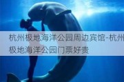 杭州极地海洋公园周边宾馆-杭州极地海洋公园门票好贵