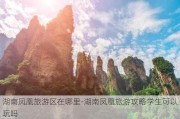 湖南凤凰旅游区在哪里-湖南凤凰旅游攻略学生可以玩吗