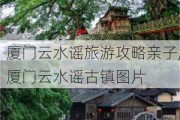 厦门云水谣旅游攻略亲子,厦门云水谣古镇图片