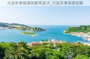 大连冬季旅游攻略带孩子_大连冬季旅游攻略