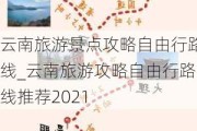 云南旅游景点攻略自由行路线_云南旅游攻略自由行路线推荐2021