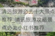 清远旅游必去十大景点推荐_清远旅游攻略景点必去小红书推荐