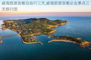 威海旅游攻略自由行三天,威海旅游攻略必去景点三天旅行团