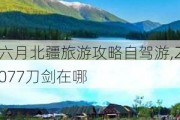 六月北疆旅游攻略自驾游,2077刀剑在哪