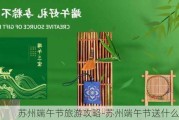 苏州端午节旅游攻略-苏州端午节送什么礼物