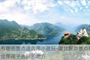 湖北有哪些景点适合带小孩玩-湖北旅游景点排名前十适合带孩子去玩的地方