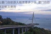 去厦门自助游大概需要多少钱_厦门自助游攻略及费用