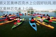 顺义区奥林匹克水上公园好玩吗,顺义区奥林匹克水上公园