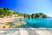 自驾游威海旅游攻略必去景点,自驾威海旅游攻略必去景点