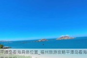 平潭岛看海具***置_福州旅游攻略平潭岛看海要花钱吗