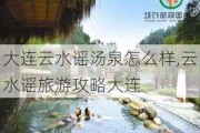 大连云水谣汤泉怎么样,云水谣旅游攻略大连