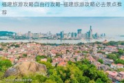 福建旅游攻略自由行攻略-福建旅游攻略必去景点推荐