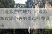 武隆旅游的地方_武隆旅游攻略必去的景点推荐理由