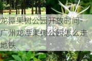 龙潭果树公园开放时间-广州龙潭果树公园怎么走地铁