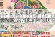 带小孩去常州恐龙园玩一天攻略_常州恐龙园攻略带孩子住宿