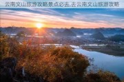 云南文山旅游攻略景点必去,去云南文山旅游攻略