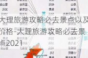 大理旅游攻略必去景点以及价格-大理旅游攻略必去景点2021