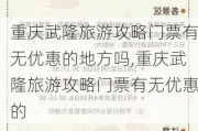 重庆武隆旅游攻略门票有无优惠的地方吗,重庆武隆旅游攻略门票有无优惠的