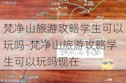 梵净山旅游攻略学生可以玩吗-梵净山旅游攻略学生可以玩吗现在