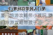 厦门旅游攻略带小孩玩,厦门旅游攻略带孩子