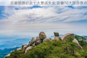 安徽旅游必去十大景点大全,安徽10大旅游景点