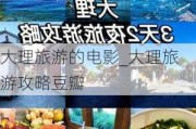 大理旅游的电影_大理旅游攻略豆瓣