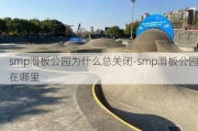 smp滑板公园为什么总关闭-smp滑板公园在哪里