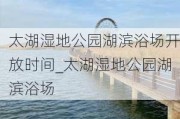 太湖湿地公园湖滨浴场开放时间_太湖湿地公园湖滨浴场