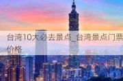 台湾10大必去景点_台湾景点门票价格