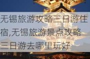 无锡旅游攻略三日游住宿,无锡旅游景点攻略三日游去哪里玩好