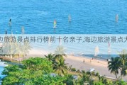 海边旅游景点排行榜前十名亲子,海边旅游景点大全排名