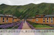 康定旅游住哪里好玩_康定旅游攻略住宿推荐地方