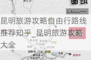 昆明旅游攻略自由行路线推荐知乎_昆明旅游攻略大全