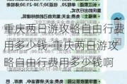 重庆两日游攻略自由行费用多少钱-重庆两日游攻略自由行费用多少钱啊