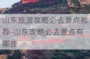 山东旅游攻略必去景点推荐-山东攻略必去景点有哪些