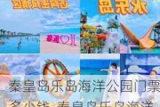 秦皇岛乐岛海洋公园门票多少钱_秦皇岛乐岛海洋公园4月开放吗?会不会有水上项目不能玩