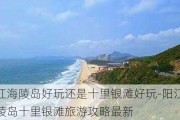 阳江海陵岛好玩还是十里银滩好玩-阳江海陵岛十里银滩旅游攻略最新