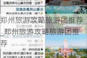 郑州旅游攻略旅游团推荐_郑州旅游攻略旅游团推荐