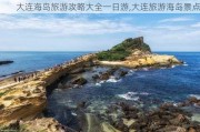 大连海岛旅游攻略大全一日游,大连旅游海岛景点