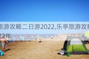 乐亭旅游攻略二日游2022,乐亭旅游攻略二日游2022年