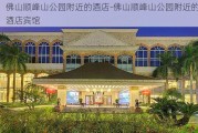 佛山顺峰山公园附近的酒店-佛山顺峰山公园附近的酒店宾馆