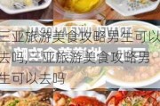 三亚旅游美食攻略男生可以去吗,三亚旅游美食攻略男生可以去吗