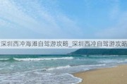 深圳西冲海滩自驾游攻略_深圳西冲自驾游攻略